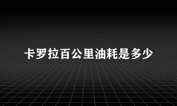 卡罗拉百公里油耗是多少