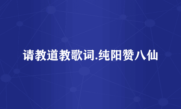 请教道教歌词.纯阳赞八仙