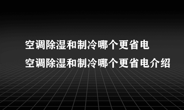 空调除湿和制冷哪个更省电 空调除湿和制冷哪个更省电介绍