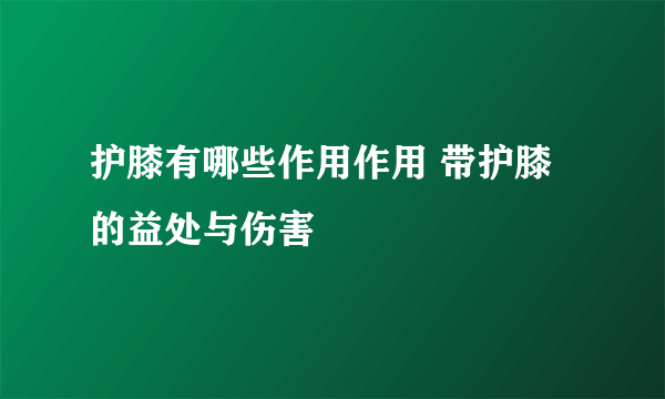 护膝有哪些作用作用 带护膝的益处与伤害