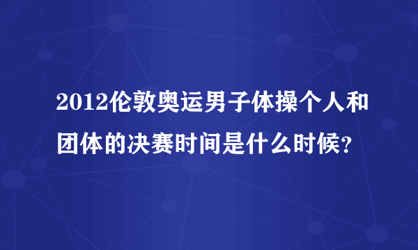 2012伦敦奥运男子体操个人和团体的决赛时间是什么时候？