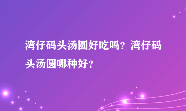 湾仔码头汤圆好吃吗？湾仔码头汤圆哪种好？
