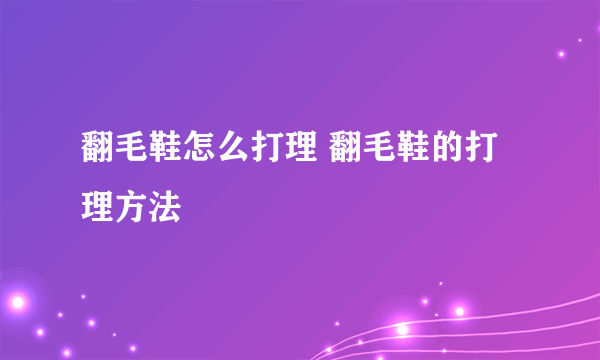 翻毛鞋怎么打理 翻毛鞋的打理方法