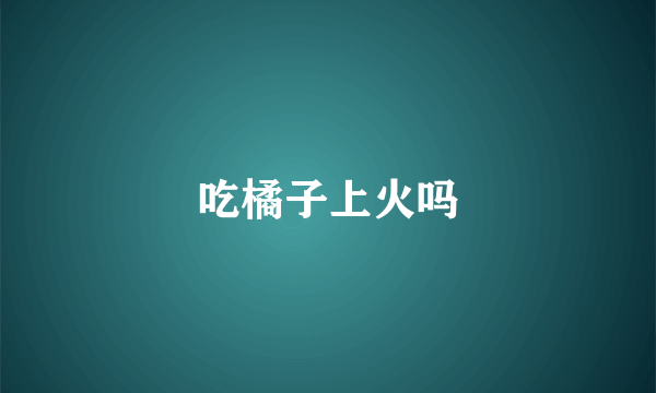 吃橘子上火吗