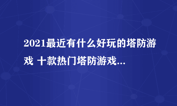 2021最近有什么好玩的塔防游戏 十款热门塔防游戏排行榜推荐