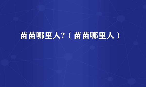 苗苗哪里人?（苗苗哪里人）