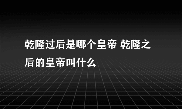 乾隆过后是哪个皇帝 乾隆之后的皇帝叫什么