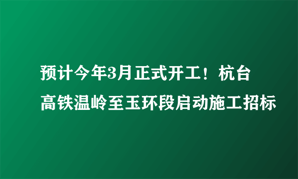 预计今年3月正式开工！杭台高铁温岭至玉环段启动施工招标