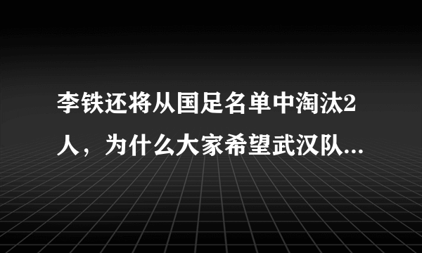 李铁还将从国足名单中淘汰2人，为什么大家希望武汉队2人出局？