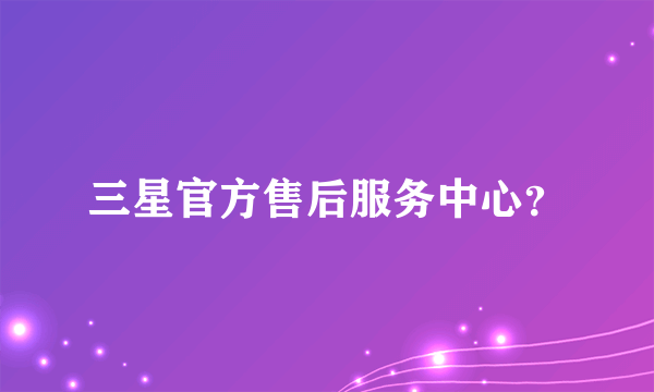 三星官方售后服务中心？