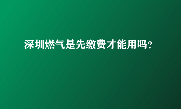 深圳燃气是先缴费才能用吗？