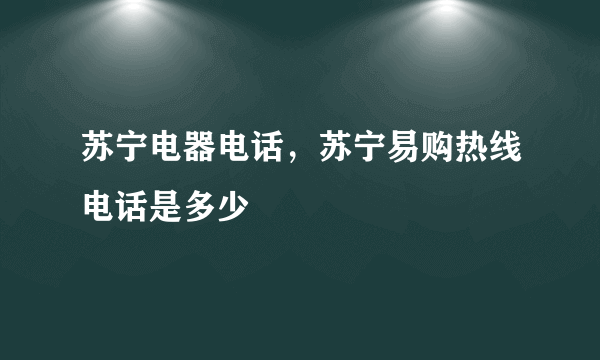苏宁电器电话，苏宁易购热线电话是多少