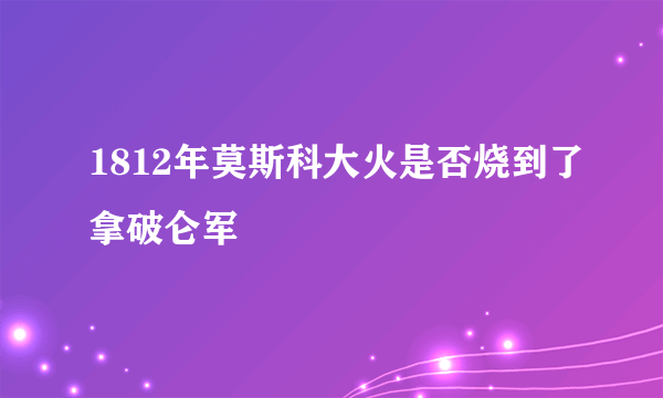 1812年莫斯科大火是否烧到了拿破仑军