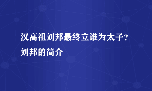 汉高祖刘邦最终立谁为太子？刘邦的简介