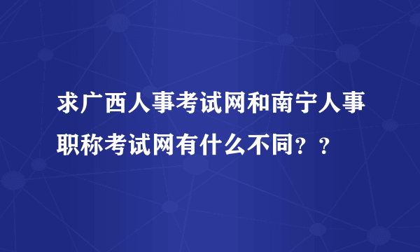 求广西人事考试网和南宁人事职称考试网有什么不同？？