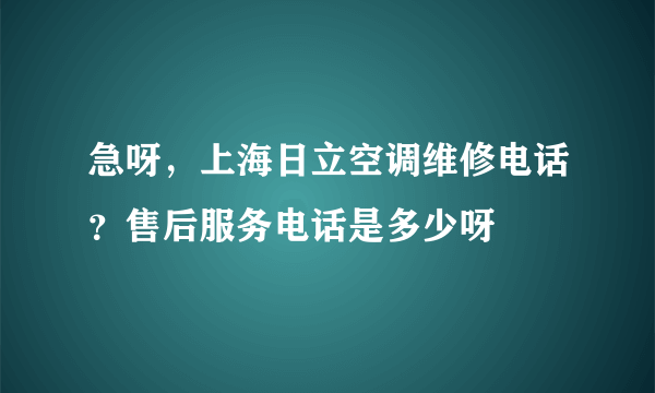 急呀，上海日立空调维修电话？售后服务电话是多少呀