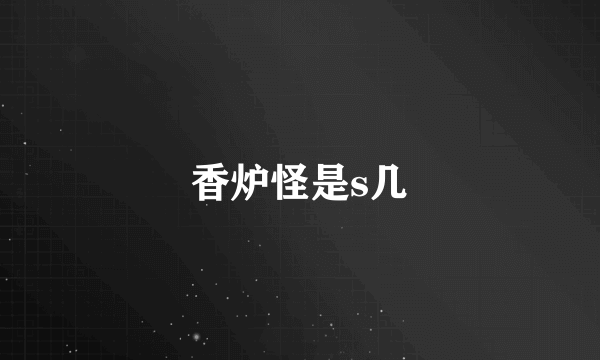 香炉怪是s几