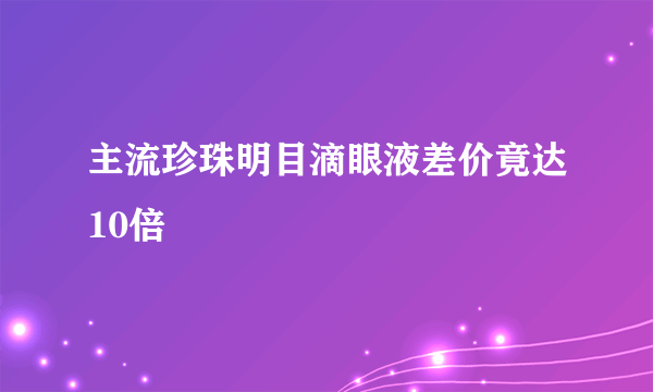 主流珍珠明目滴眼液差价竟达10倍