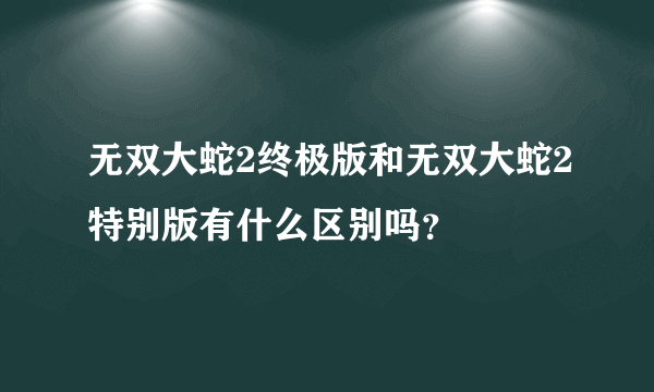 无双大蛇2终极版和无双大蛇2特别版有什么区别吗？