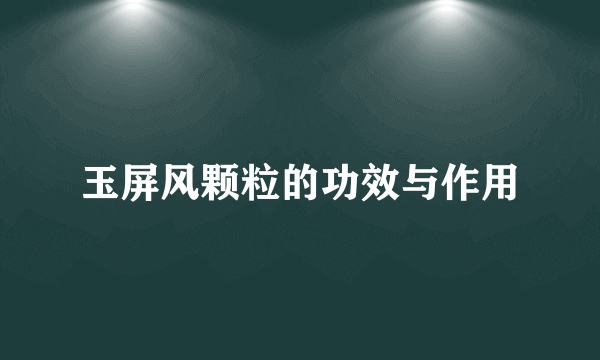 玉屏风颗粒的功效与作用