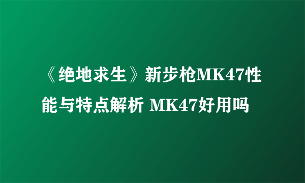 《绝地求生》新步枪MK47性能与特点解析 MK47好用吗