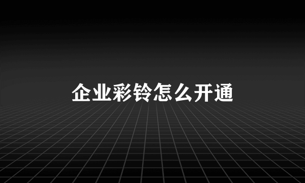 企业彩铃怎么开通
