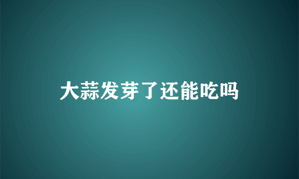 大蒜发芽了还能吃吗
