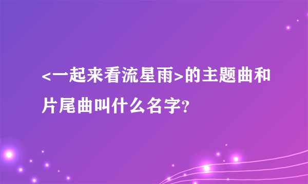 <一起来看流星雨>的主题曲和片尾曲叫什么名字？