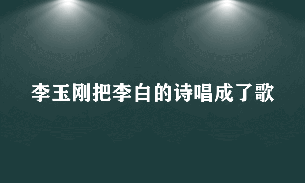 李玉刚把李白的诗唱成了歌