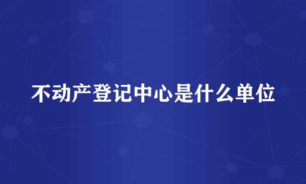 不动产登记中心是什么单位