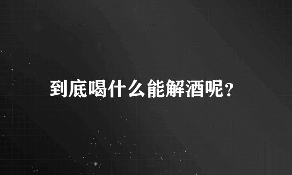 到底喝什么能解酒呢？