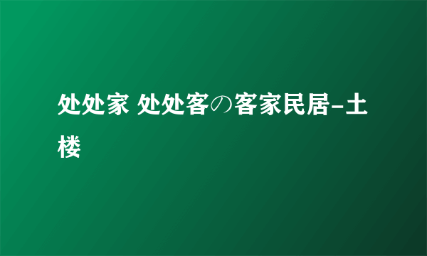 处处家 处处客の客家民居-土楼