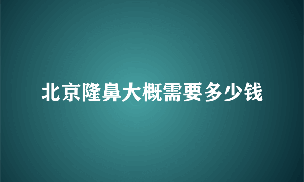 北京隆鼻大概需要多少钱