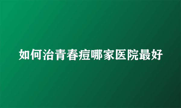 如何治青春痘哪家医院最好