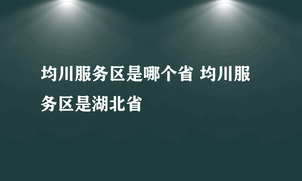 均川服务区是哪个省 均川服务区是湖北省