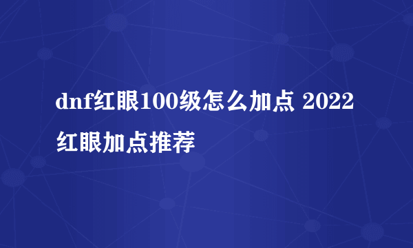 dnf红眼100级怎么加点 2022红眼加点推荐