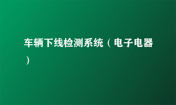 车辆下线检测系统（电子电器）