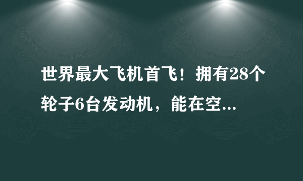 世界最大飞机首飞！拥有28个轮子6台发动机，能在空中发射火箭卫星！