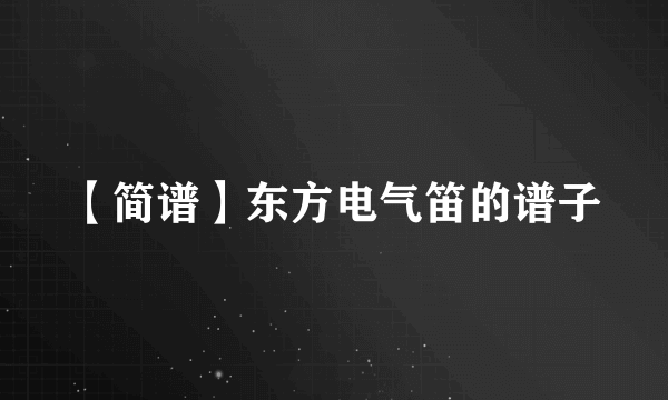 【简谱】东方电气笛的谱子