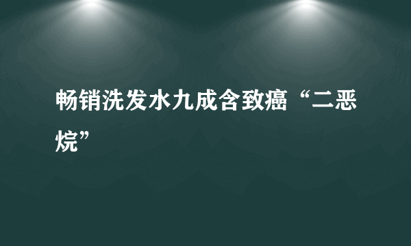 畅销洗发水九成含致癌“二恶烷”
