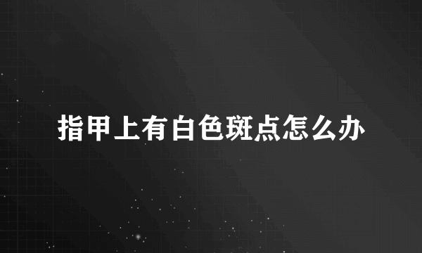指甲上有白色斑点怎么办