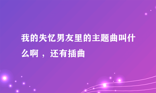 我的失忆男友里的主题曲叫什么啊 ，还有插曲
