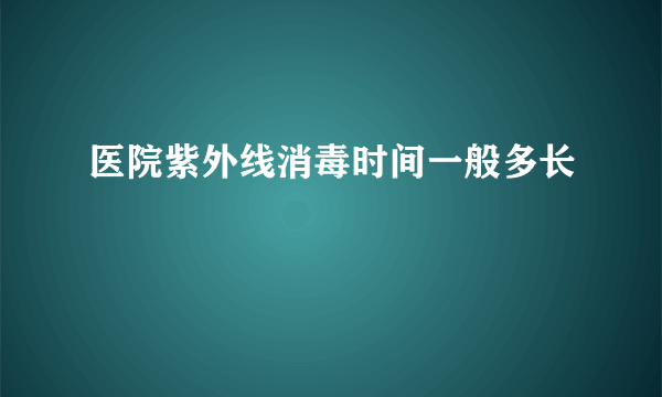 医院紫外线消毒时间一般多长