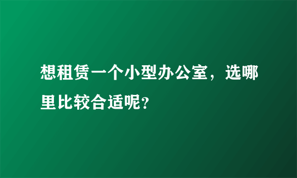 想租赁一个小型办公室，选哪里比较合适呢？