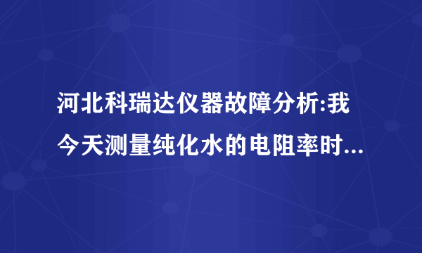 河北科瑞达仪器故障分析:我今天测量纯化水的电阻率时16.67兆欧厘米，可是整屏数字都闪烁。以前没有