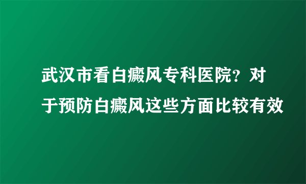 武汉市看白癜风专科医院？对于预防白癜风这些方面比较有效