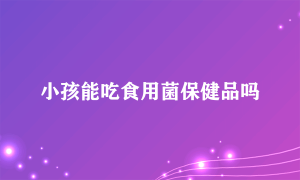 小孩能吃食用菌保健品吗