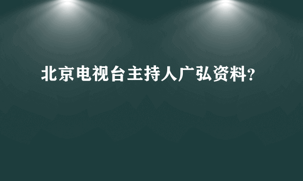 北京电视台主持人广弘资料？
