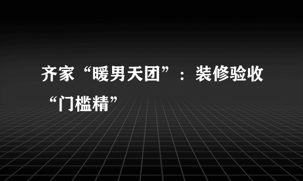 齐家“暖男天团”：装修验收“门槛精”