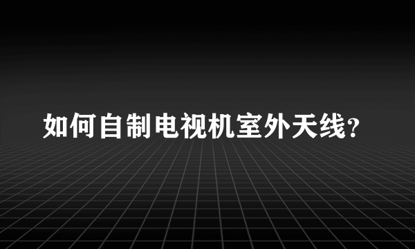 如何自制电视机室外天线？